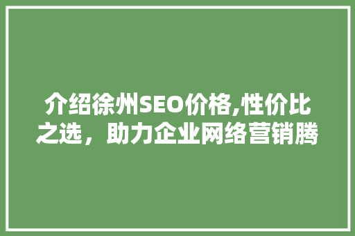 介绍徐州SEO价格,性价比之选，助力企业网络营销腾飞
