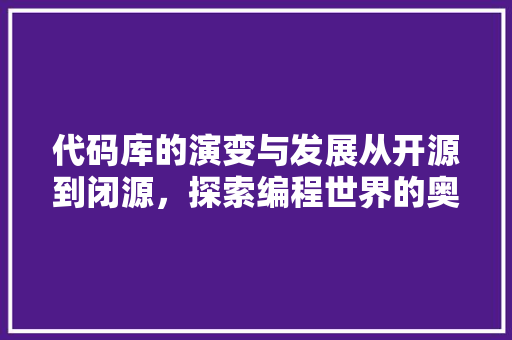 代码库的演变与发展从开源到闭源，探索编程世界的奥秘