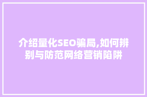 介绍量化SEO骗局,如何辨别与防范网络营销陷阱