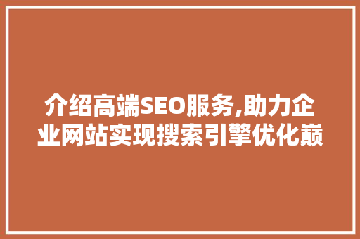 介绍高端SEO服务,助力企业网站实现搜索引擎优化巅峰