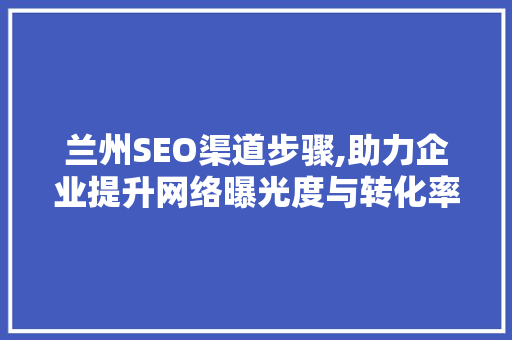 兰州SEO渠道步骤,助力企业提升网络曝光度与转化率