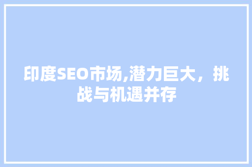 印度SEO市场,潜力巨大，挑战与机遇并存