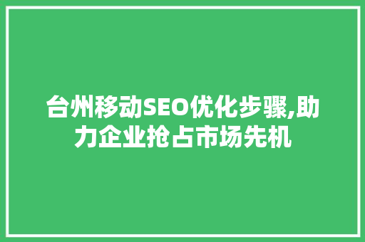 台州移动SEO优化步骤,助力企业抢占市场先机