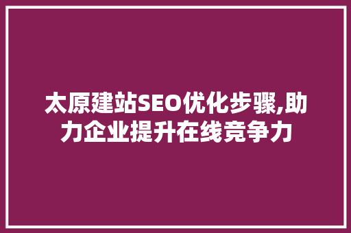 太原建站SEO优化步骤,助力企业提升在线竞争力