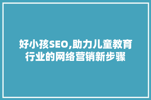 好小孩SEO,助力儿童教育行业的网络营销新步骤