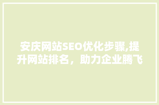 安庆网站SEO优化步骤,提升网站排名，助力企业腾飞