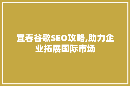 宜春谷歌SEO攻略,助力企业拓展国际市场