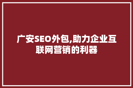 广安SEO外包,助力企业互联网营销的利器