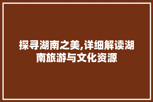 探寻湖南之美,详细解读湖南旅游与文化资源