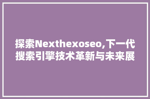 探索Nexthexoseo,下一代搜索引擎技术革新与未来展望