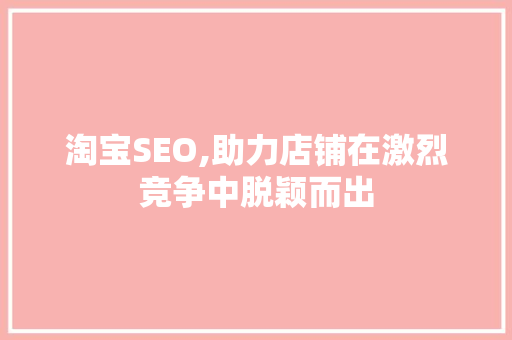 淘宝SEO,助力店铺在激烈竞争中脱颖而出