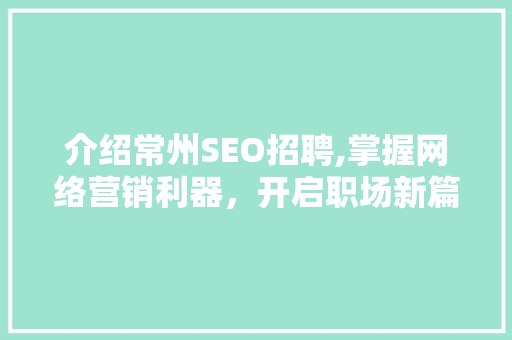 介绍常州SEO招聘,掌握网络营销利器，开启职场新篇章