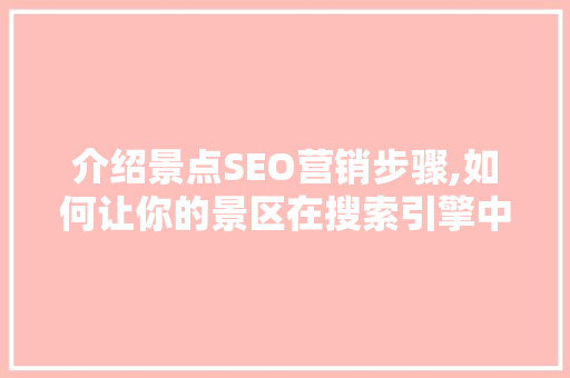 介绍景点SEO营销步骤,如何让你的景区在搜索引擎中脱颖而出