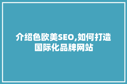 介绍色欧美SEO,如何打造国际化品牌网站
