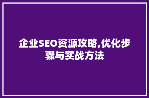 企业SEO资源攻略,优化步骤与实战方法