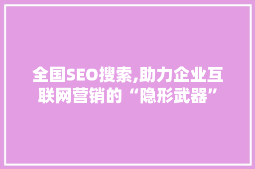 全国SEO搜索,助力企业互联网营销的“隐形武器”