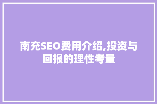 南充SEO费用介绍,投资与回报的理性考量