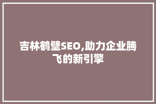 吉林鹤壁SEO,助力企业腾飞的新引擎