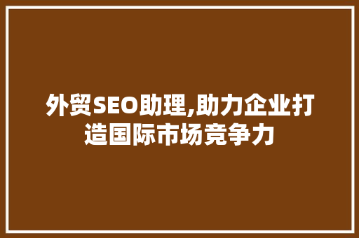 外贸SEO助理,助力企业打造国际市场竞争力