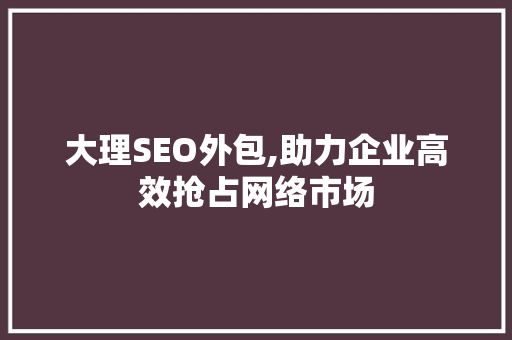大理SEO外包,助力企业高效抢占网络市场