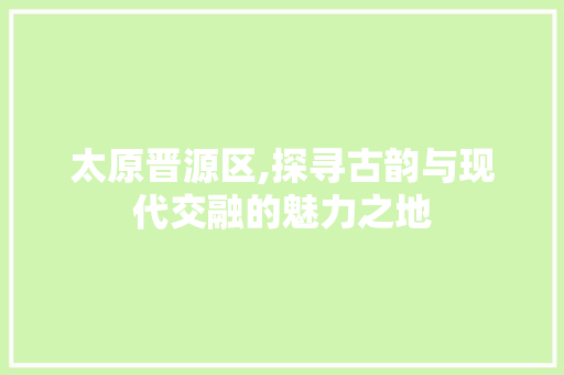 太原晋源区,探寻古韵与现代交融的魅力之地