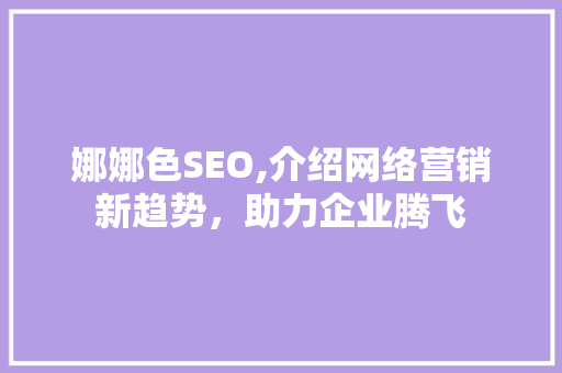 娜娜色SEO,介绍网络营销新趋势，助力企业腾飞