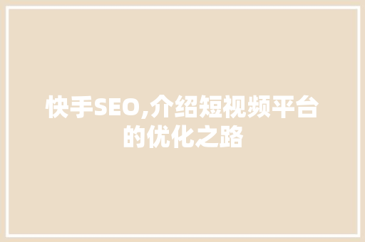 快手SEO,介绍短视频平台的优化之路