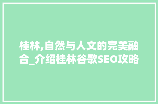 桂林,自然与人文的完美融合_介绍桂林谷歌SEO攻略
