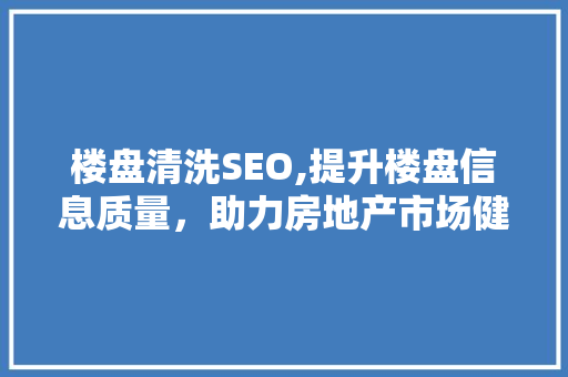 楼盘清洗SEO,提升楼盘信息质量，助力房地产市场健康发展的关键步骤