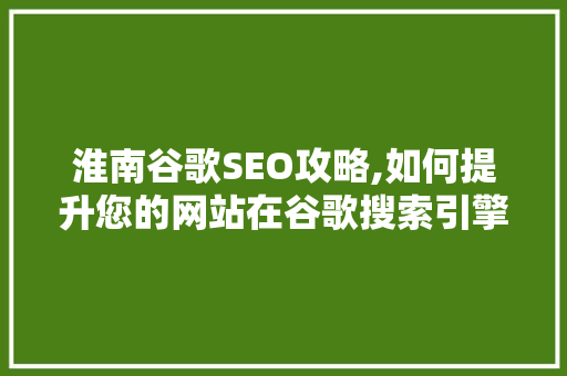 淮南谷歌SEO攻略,如何提升您的网站在谷歌搜索引擎中的排名