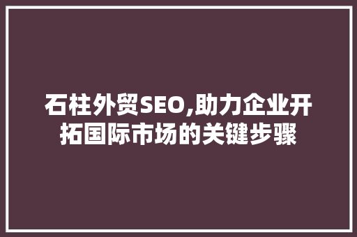 石柱外贸SEO,助力企业开拓国际市场的关键步骤