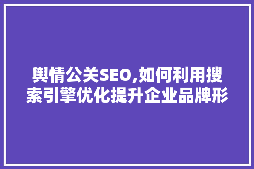 舆情公关SEO,如何利用搜索引擎优化提升企业品牌形象