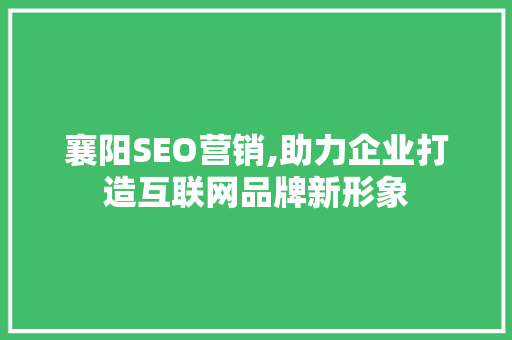 襄阳SEO营销,助力企业打造互联网品牌新形象