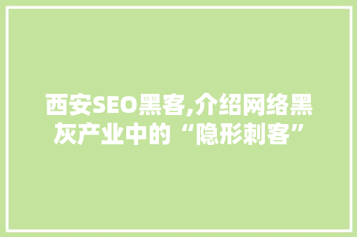 西安SEO黑客,介绍网络黑灰产业中的“隐形刺客”