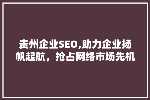 贵州企业SEO,助力企业扬帆起航，抢占网络市场先机
