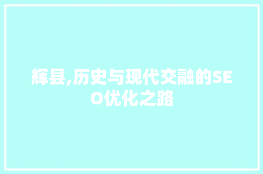 辉县,历史与现代交融的SEO优化之路