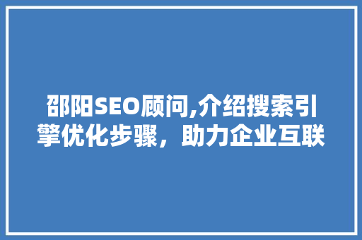 邵阳SEO顾问,介绍搜索引擎优化步骤，助力企业互联网发展