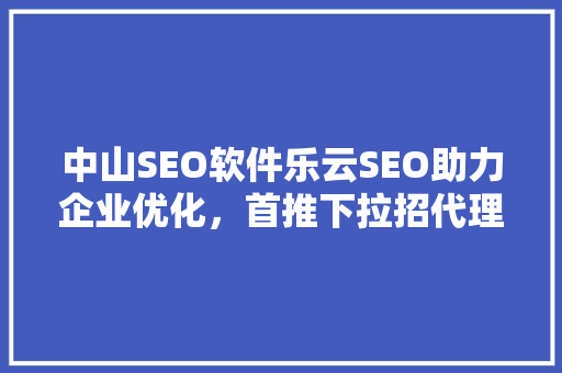 中山SEO软件乐云SEO助力企业优化，首推下拉招代理，开启市场新篇章
