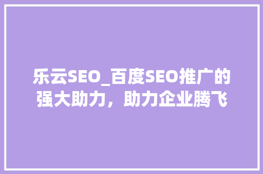 乐云SEO_百度SEO推广的强大助力，助力企业腾飞