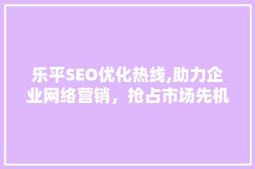 乐平SEO优化热线,助力企业网络营销，抢占市场先机