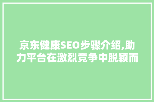 京东健康SEO步骤介绍,助力平台在激烈竞争中脱颖而出