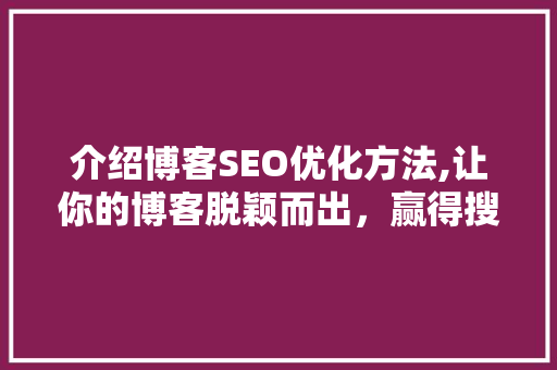 介绍博客SEO优化方法,让你的博客脱颖而出，赢得搜索引擎青睐