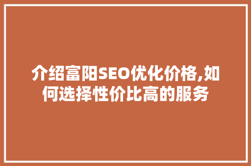 介绍富阳SEO优化价格,如何选择性价比高的服务