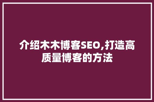 介绍木木博客SEO,打造高质量博客的方法