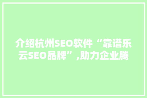 介绍杭州SEO软件“靠谱乐云SEO品牌”,助力企业腾飞的秘密武器