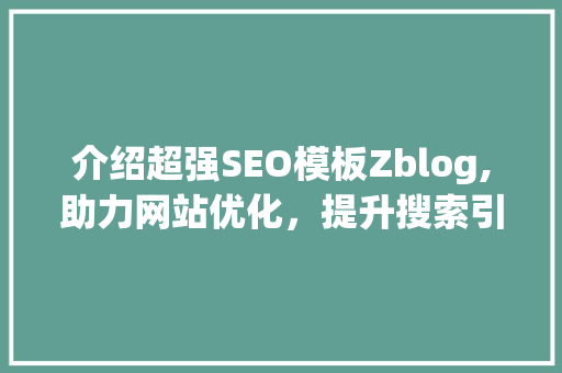 介绍超强SEO模板Zblog,助力网站优化，提升搜索引擎排名