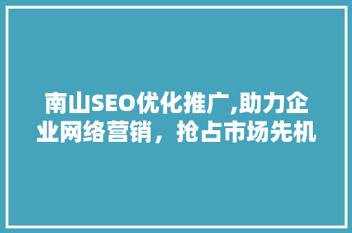 南山SEO优化推广,助力企业网络营销，抢占市场先机