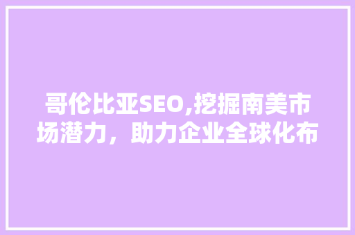 哥伦比亚SEO,挖掘南美市场潜力，助力企业全球化布局
