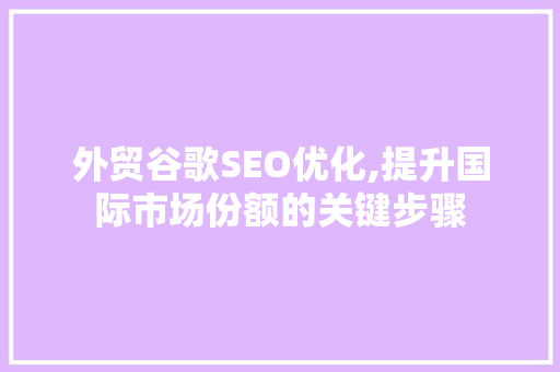 外贸谷歌SEO优化,提升国际市场份额的关键步骤
