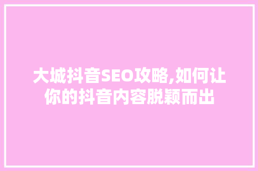 大城抖音SEO攻略,如何让你的抖音内容脱颖而出